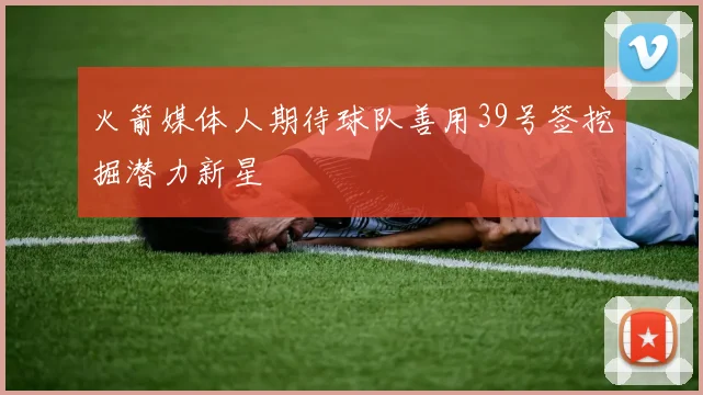 火箭媒体人期待球队善用39号签挖掘潜力新星