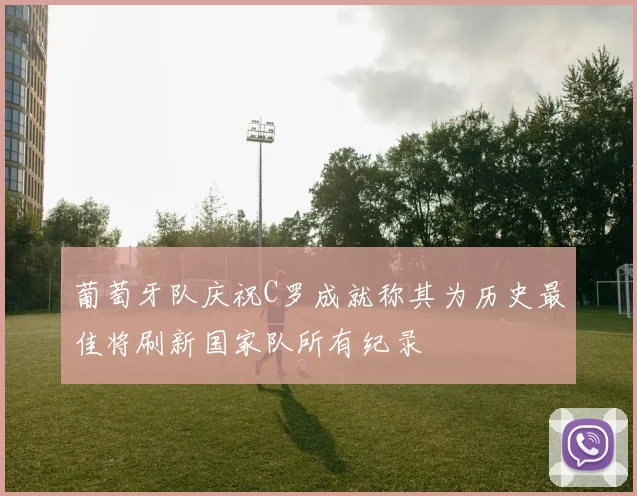 葡萄牙队庆祝C罗成就称其为历史最佳将刷新国家队所有纪录