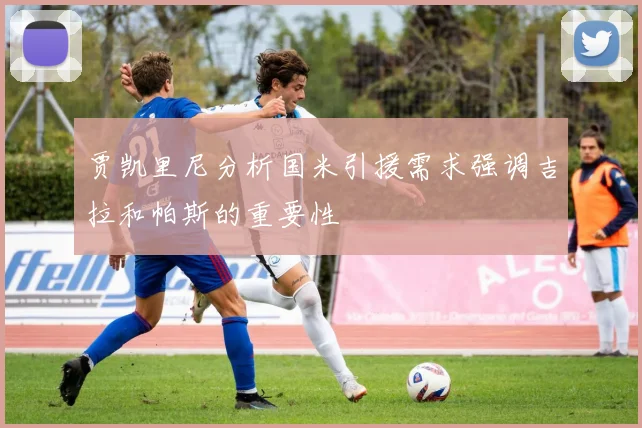 贾凯里尼分析国米引援需求强调吉拉和帕斯的重要性