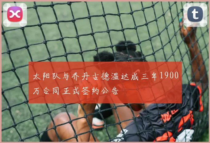 太阳队与乔丹古德温达成三年1900万合同正式签约公告