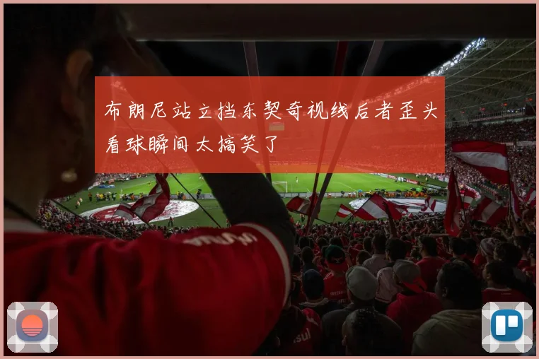 布朗尼站立挡东契奇视线后者歪头看球瞬间太搞笑了