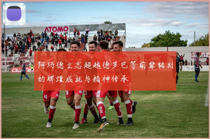 阿玛德立志超越德罗巴等前辈铭刻的辉煌成就与精神传承