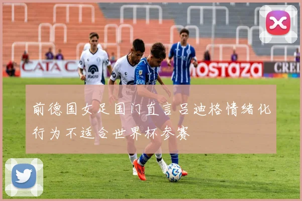 前德国女足国门直言吕迪格情绪化行为不适合世界杯参赛