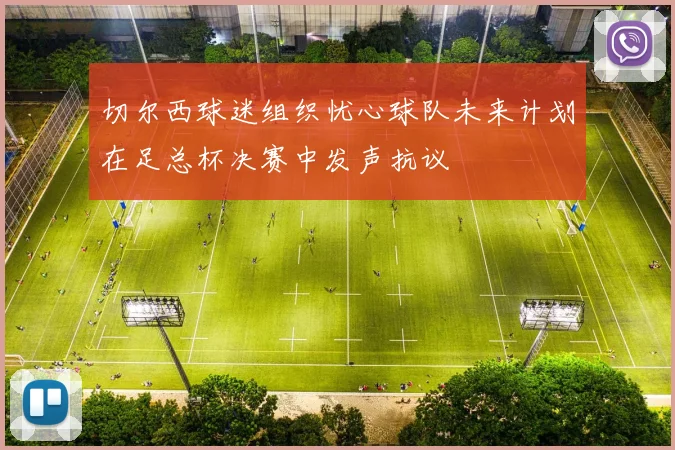 切尔西球迷组织忧心球队未来计划在足总杯决赛中发声抗议