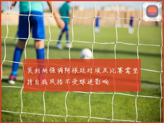 莫利纳强调阿根廷对埃及比赛需坚持自我风格不受球迷影响