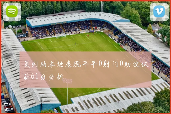 莫利纳本场表现平平0射门0助攻仅获61分分析