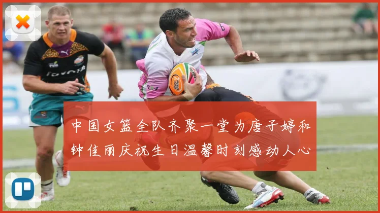 中国女篮全队齐聚一堂为唐子婷和钟佳丽庆祝生日温馨时刻感动人心
