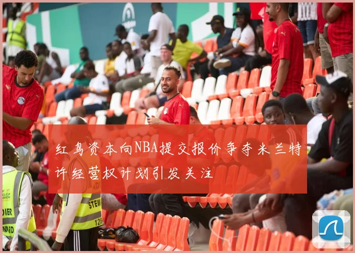 红鸟资本向NBA提交报价争夺米兰特许经营权计划引发关注