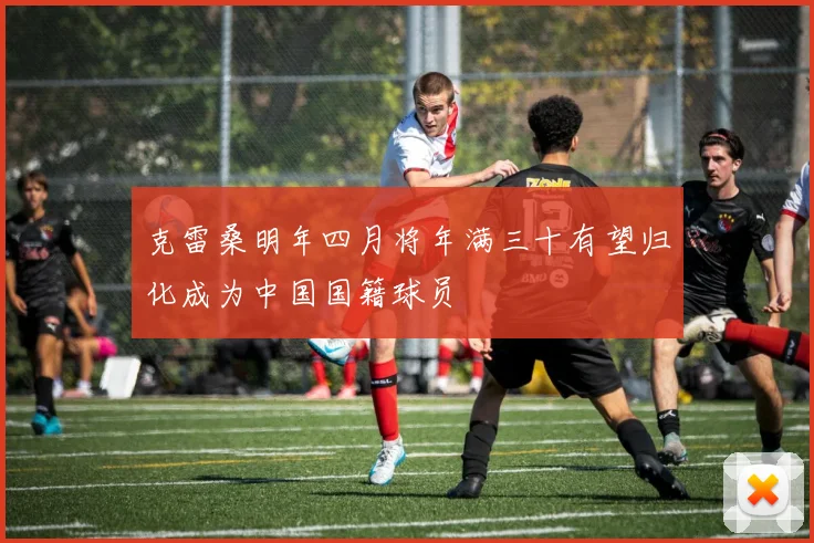 克雷桑明年四月将年满三十有望归化成为中国国籍球员