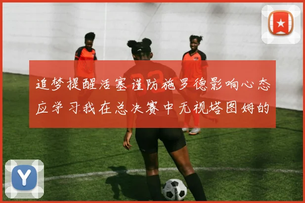 追梦提醒活塞谨防施罗德影响心态应学习我在总决赛中无视塔图姆的策略