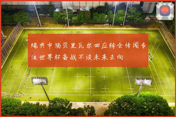 瑞典中场贝里瓦尔回应转会传闻专注世界杯备战不谈未来去向