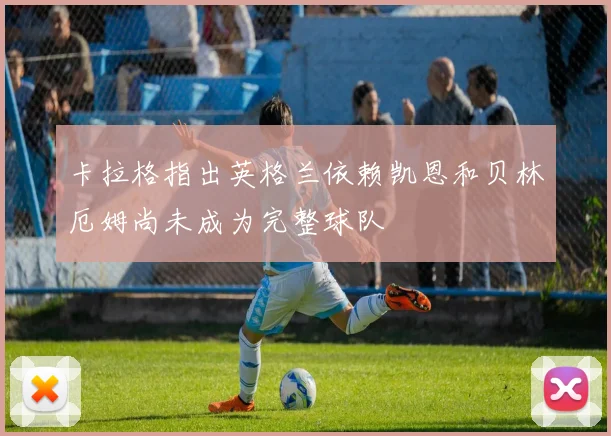 卡拉格指出英格兰依赖凯恩和贝林厄姆尚未成为完整球队