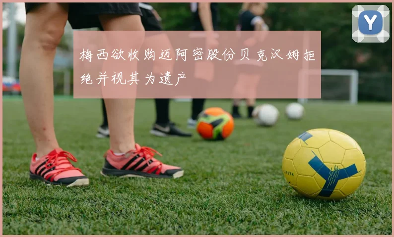 梅西欲收购迈阿密股份贝克汉姆拒绝并视其为遗产