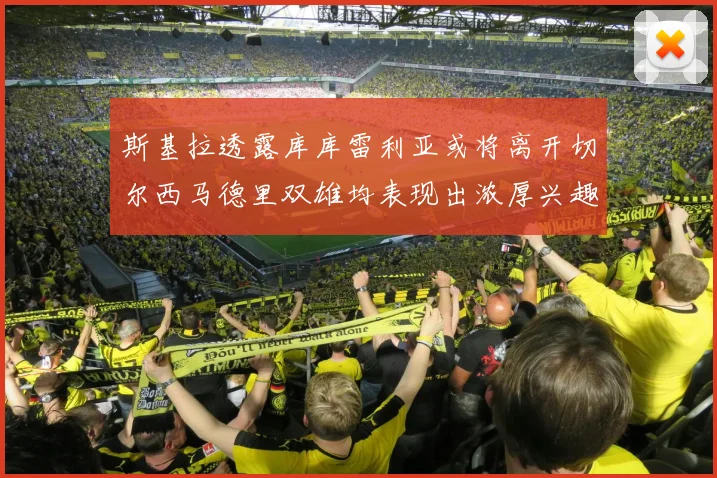 斯基拉透露库库雷利亚或将离开切尔西马德里双雄均表现出浓厚兴趣