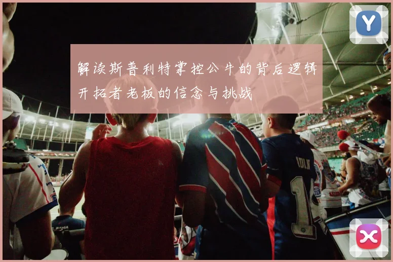 解读斯普利特掌控公牛的背后逻辑开拓者老板的信念与挑战