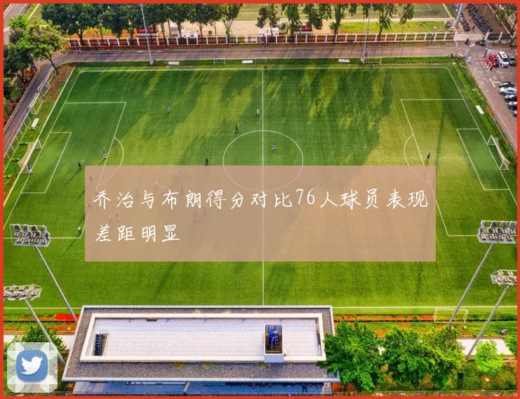 乔治与布朗得分对比76人球员表现差距明显