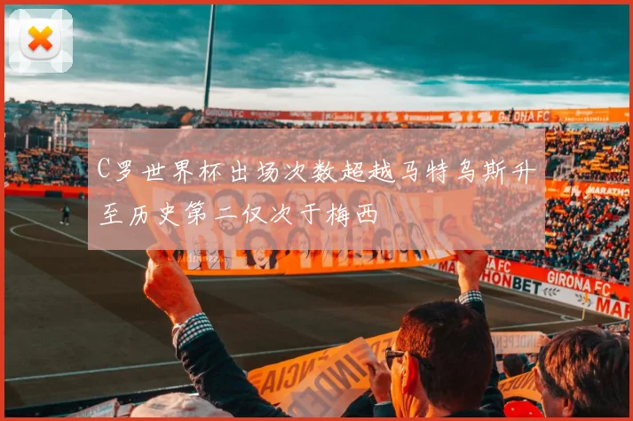 C罗世界杯出场次数超越马特乌斯升至历史第二仅次于梅西