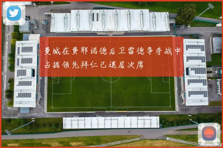 曼城在费耶诺德后卫雷德争夺战中占据领先拜仁已退居次席