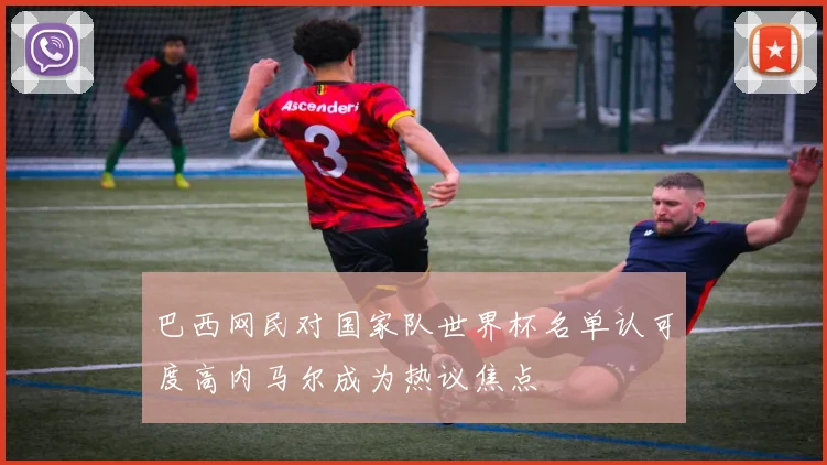 巴西网民对国家队世界杯名单认可度高内马尔成为热议焦点